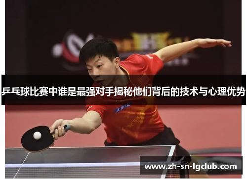 乒乓球比赛中谁是最强对手揭秘他们背后的技术与心理优势 乒乓球比赛中谁是最强对手揭秘他们背后的技术与心理优势