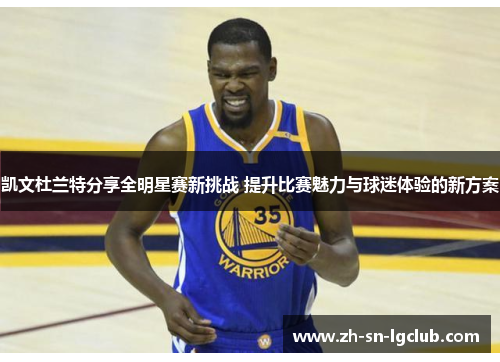 凯文杜兰特分享全明星赛新挑战 提升比赛魅力与球迷体验的新方案