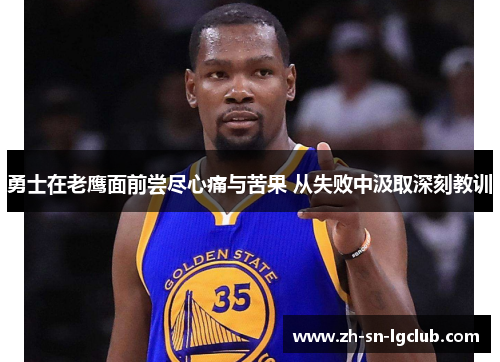 勇士在老鹰面前尝尽心痛与苦果 从失败中汲取深刻教训 勇士在老鹰面前尝尽心痛与苦果 从失败中汲取深刻教训