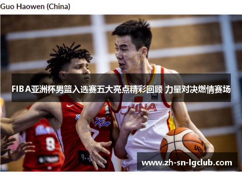 FIBA亚洲杯男篮入选赛五大亮点精彩回顾 力量对决燃情赛场 FIBA亚洲杯男篮入选赛五大亮点精彩回顾 力量对决燃情赛场