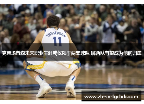 克莱汤普森未来职业生涯或仅限于两支球队 哪两队有望成为他的归属 克莱汤普森未来职业生涯或仅限于两支球队 哪两队有望成为他的归属