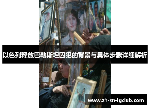 以色列释放巴勒斯坦囚犯的背景与具体步骤详细解析 以色列释放巴勒斯坦囚犯的背景与具体步骤详细解析