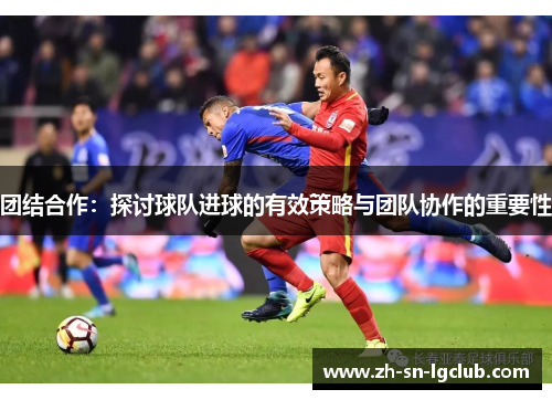 团结合作:探讨球队进球的有效策略与团队协作的重要性 团结合作:探讨球队进球的有效策略与团队协作的重要性