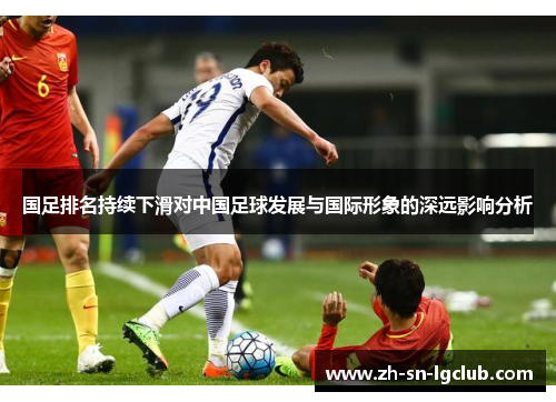 国足排名持续下滑对中国足球发展与国际形象的深远影响分析 国足排名持续下滑对中国足球发展与国际形象的深远影响分析