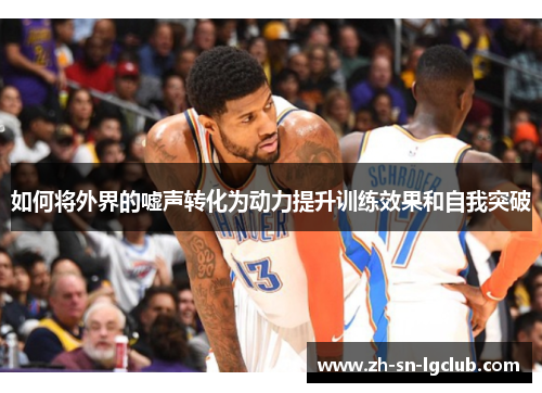如何将外界的嘘声转化为动力提升训练效果和自我突破 如何将外界的嘘声转化为动力提升训练效果和自我突破