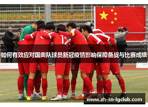 如何有效应对国奥队球员新冠疫情影响保障备战与比赛成绩 如何有效应对国奥队球员新冠疫情影响保障备战与比赛成绩
