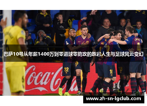 巴萨10号从年薪1400万到零进球零助攻的跌宕人生与足球风云变幻 巴萨10号从年薪1400万到零进球零助攻的跌宕人生与足球风云变幻