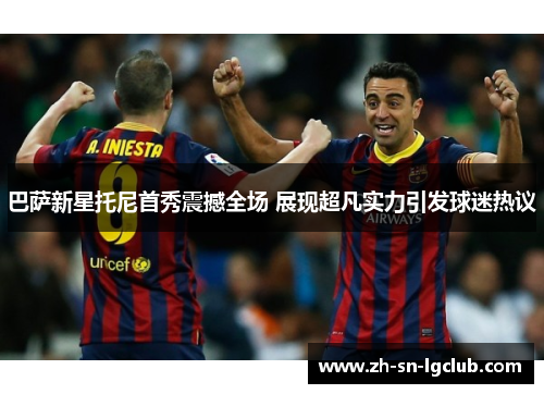巴萨新星托尼首秀震撼全场 展现超凡实力引发球迷热议 巴萨新星托尼首秀震撼全场 展现超凡实力引发球迷热议
