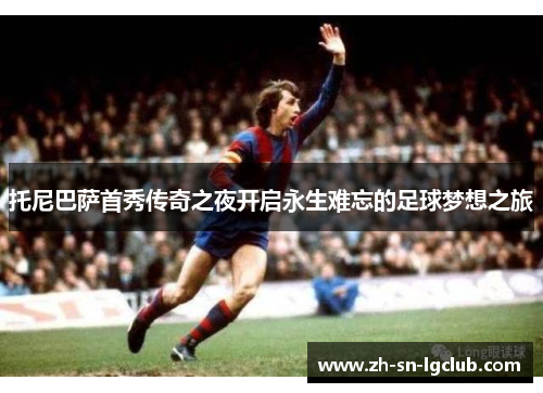 托尼巴萨首秀传奇之夜开启永生难忘的足球梦想之旅 托尼巴萨首秀传奇之夜开启永生难忘的足球梦想之旅