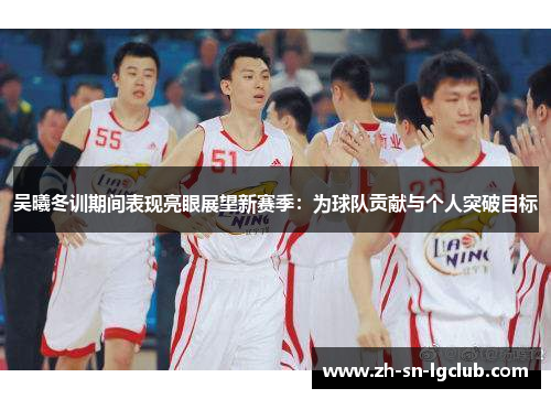 吴曦冬训期间表现亮眼展望新赛季:为球队贡献与个人突破目标 吴曦冬训期间表现亮眼展望新赛季:为球队贡献与个人突破目标