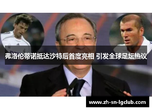 弗洛伦蒂诺抵达沙特后首度亮相 引发全球足坛热议