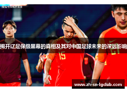 揭开辽足保级黑幕的真相及其对中国足球未来的深远影响