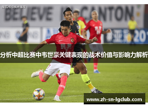 分析中超比赛中韦世豪关键表现的战术价值与影响力解析 分析中超比赛中韦世豪关键表现的战术价值与影响力解析