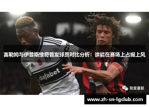 富勒姆与伊普斯维奇首发球员对比分析:谁能在赛场上占据上风 富勒姆与伊普斯维奇首发球员对比分析:谁能在赛场上占据上风
