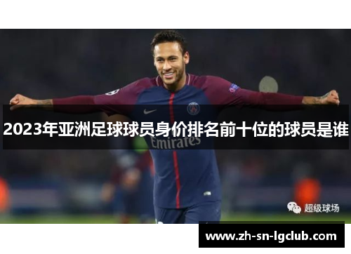 2023年亚洲足球球员身价排名前十位的球员是谁 2023年亚洲足球球员身价排名前十位的球员是谁