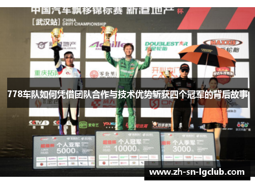 778车队如何凭借团队合作与技术优势斩获四个冠军的背后故事 778车队如何凭借团队合作与技术优势斩获四个冠军的背后故事