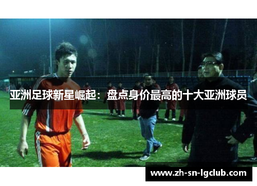 亚洲足球新星崛起：盘点身价最高的十大亚洲球员