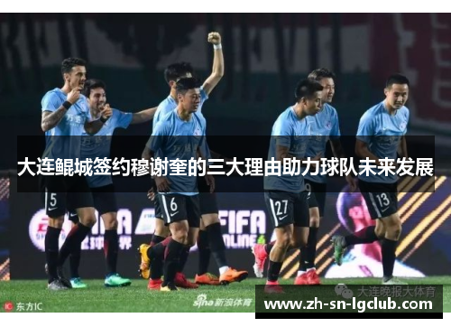 大连鲲城签约穆谢奎的三大理由助力球队未来发展 大连鲲城签约穆谢奎的三大理由助力球队未来发展