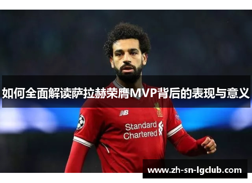 如何全面解读萨拉赫荣膺MVP背后的表现与意义