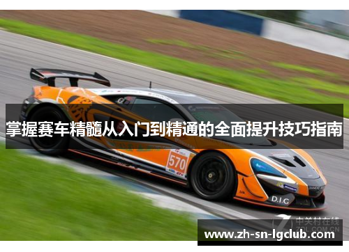 掌握赛车精髓从入门到精通的全面提升技巧指南 掌握赛车精髓从入门到精通的全面提升技巧指南