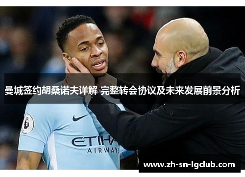 曼城签约胡桑诺夫详解 完整转会协议及未来发展前景分析 曼城签约胡桑诺夫详解 完整转会协议及未来发展前景分析