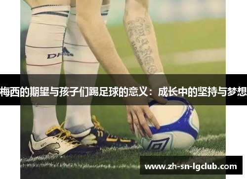梅西的期望与孩子们踢足球的意义:成长中的坚持与梦想 梅西的期望与孩子们踢足球的意义:成长中的坚持与梦想