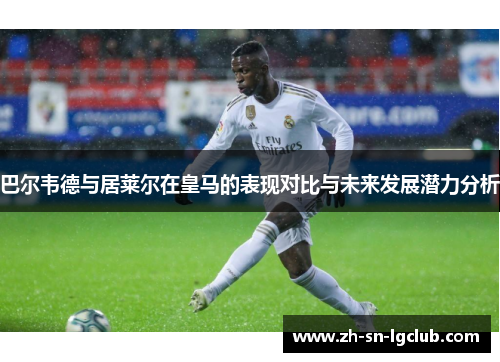 巴尔韦德与居莱尔在皇马的表现对比与未来发展潜力分析