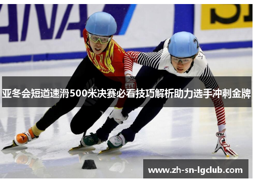 亚冬会短道速滑500米决赛必看技巧解析助力选手冲刺金牌