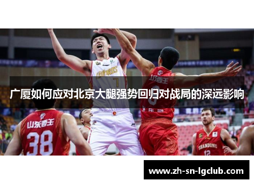 广厦如何应对北京大腿强势回归对战局的深远影响 广厦如何应对北京大腿强势回归对战局的深远影响