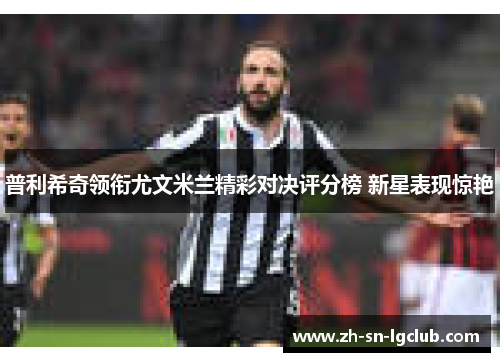普利希奇领衔尤文米兰精彩对决评分榜 新星表现惊艳 普利希奇领衔尤文米兰精彩对决评分榜 新星表现惊艳