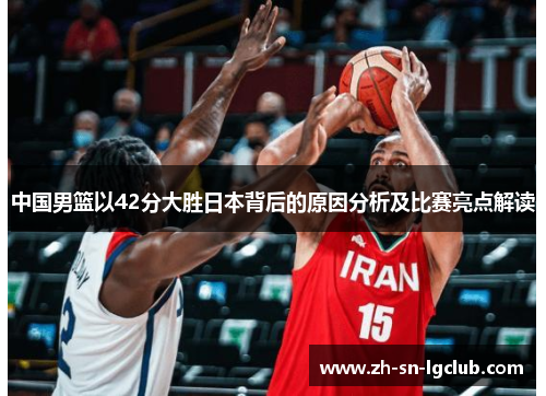 中国男篮以42分大胜日本背后的原因分析及比赛亮点解读 中国男篮以42分大胜日本背后的原因分析及比赛亮点解读