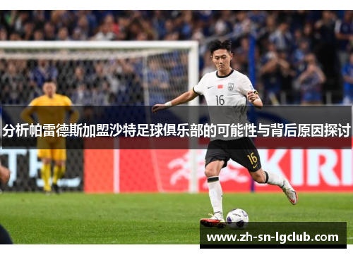 分析帕雷德斯加盟沙特足球俱乐部的可能性与背后原因探讨