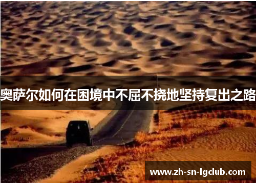 奥萨尔如何在困境中不屈不挠地坚持复出之路 奥萨尔如何在困境中不屈不挠地坚持复出之路