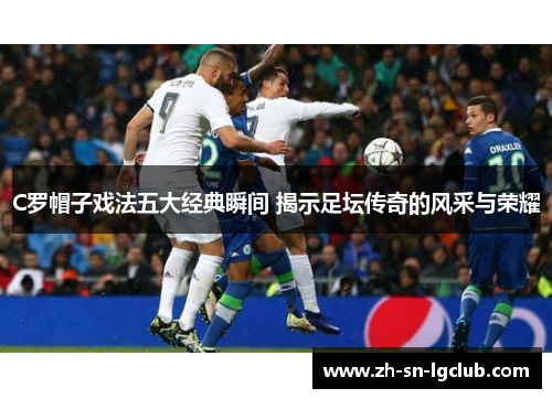 C罗帽子戏法五大经典瞬间 揭示足坛传奇的风采与荣耀 C罗帽子戏法五大经典瞬间 揭示足坛传奇的风采与荣耀