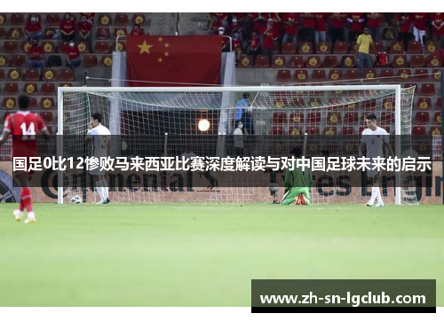 国足0比12惨败马来西亚比赛深度解读与对中国足球未来的启示