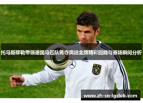 托马斯穆勒带领德国马匹队勇夺奥运金牌精彩回顾与赛场瞬间分析