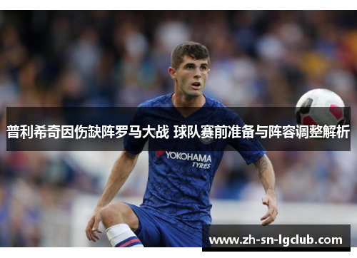 普利希奇因伤缺阵罗马大战 球队赛前准备与阵容调整解析 普利希奇因伤缺阵罗马大战 球队赛前准备与阵容调整解析