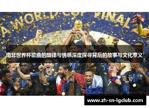 南非世界杯歌曲的旋律与情感深度探寻背后的故事与文化意义