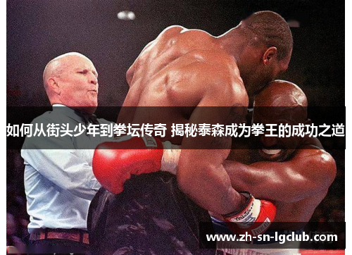 如何从街头少年到拳坛传奇 揭秘泰森成为拳王的成功之道 如何从街头少年到拳坛传奇 揭秘泰森成为拳王的成功之道