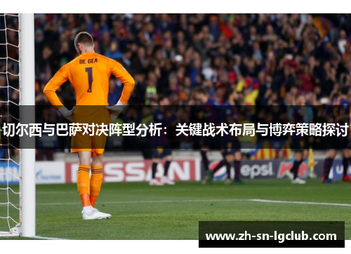 切尔西与巴萨对决阵型分析:关键战术布局与博弈策略探讨 切尔西与巴萨对决阵型分析:关键战术布局与博弈策略探讨