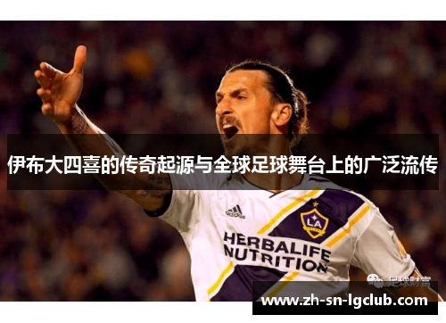 伊布大四喜的传奇起源与全球足球舞台上的广泛流传 伊布大四喜的传奇起源与全球足球舞台上的广泛流传