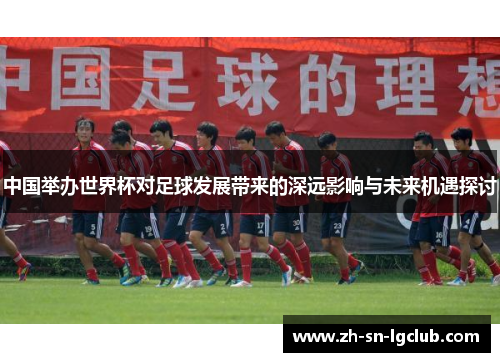 中国举办世界杯对足球发展带来的深远影响与未来机遇探讨 中国举办世界杯对足球发展带来的深远影响与未来机遇探讨