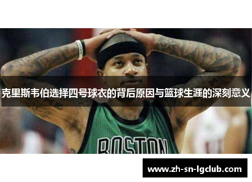 克里斯韦伯选择四号球衣的背后原因与篮球生涯的深刻意义 克里斯韦伯选择四号球衣的背后原因与篮球生涯的深刻意义