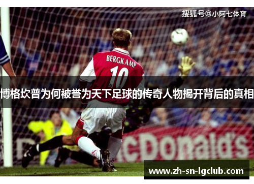 博格坎普为何被誉为天下足球的传奇人物揭开背后的真相 博格坎普为何被誉为天下足球的传奇人物揭开背后的真相
