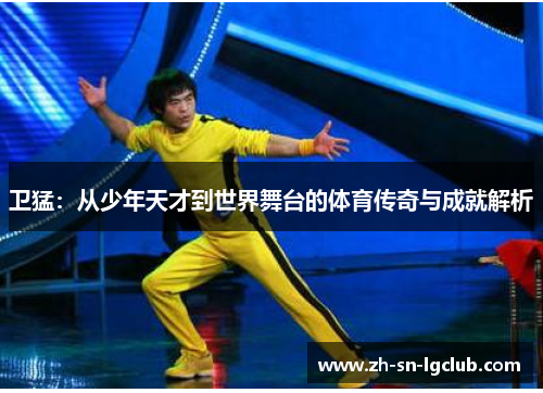 卫猛:从少年天才到世界舞台的体育传奇与成就解析 卫猛:从少年天才到世界舞台的体育传奇与成就解析