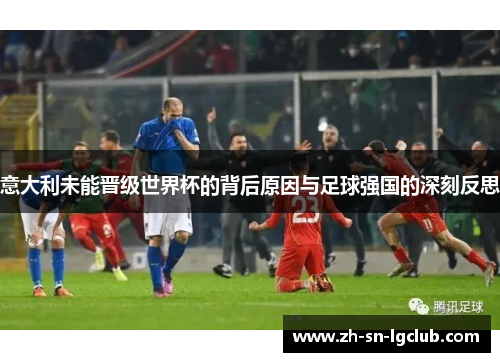 意大利未能晋级世界杯的背后原因与足球强国的深刻反思 意大利未能晋级世界杯的背后原因与足球强国的深刻反思
