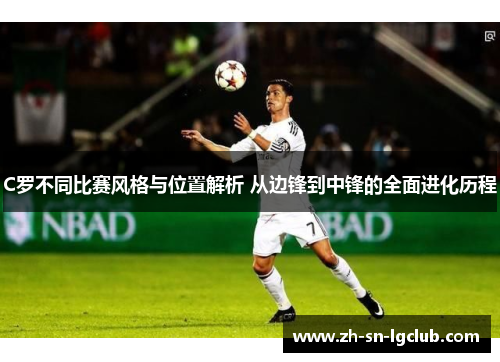 C罗不同比赛风格与位置解析 从边锋到中锋的全面进化历程 C罗不同比赛风格与位置解析 从边锋到中锋的全面进化历程