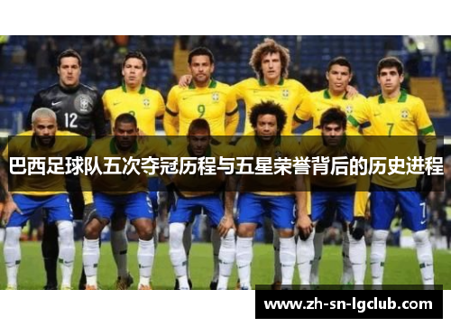 巴西足球队五次夺冠历程与五星荣誉背后的历史进程 巴西足球队五次夺冠历程与五星荣誉背后的历史进程