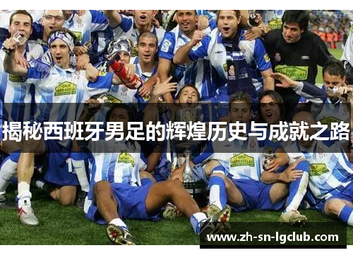 揭秘西班牙男足的辉煌历史与成就之路 揭秘西班牙男足的辉煌历史与成就之路