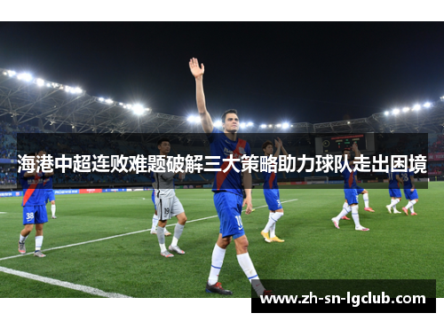 海港中超连败难题破解三大策略助力球队走出困境 海港中超连败难题破解三大策略助力球队走出困境